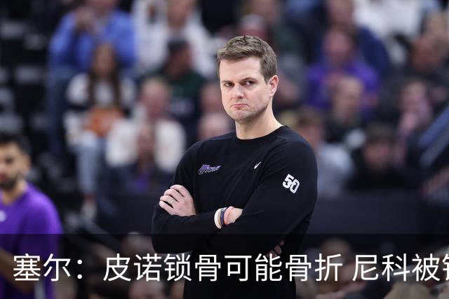 塞尔：皮诺锁骨可能骨折 尼科被铲伤可能提前结束世界杯之旅