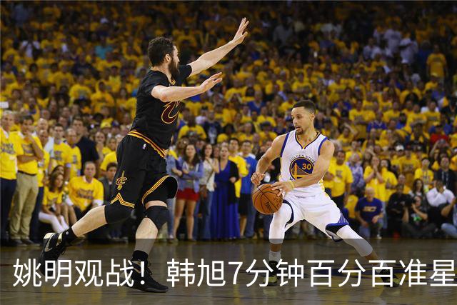 姚明观战！韩旭7分钟百分百准星5+2帽 自由人爆冷大胜联盟第一