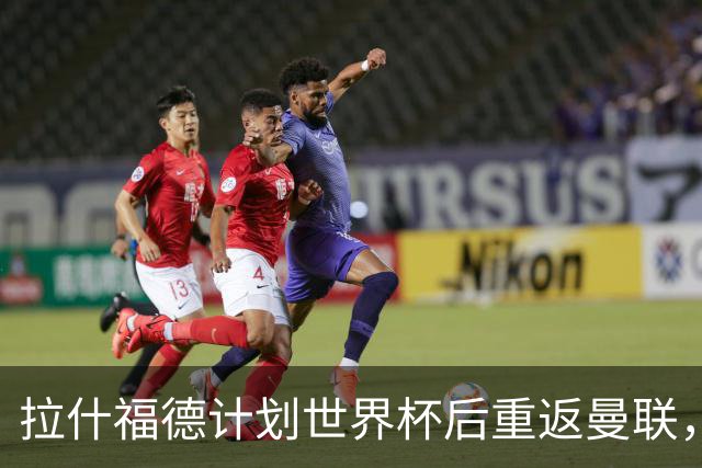 拉什福德计划世界杯后重返曼联，设法续租回巴萨！4000万违约条款名存实亡