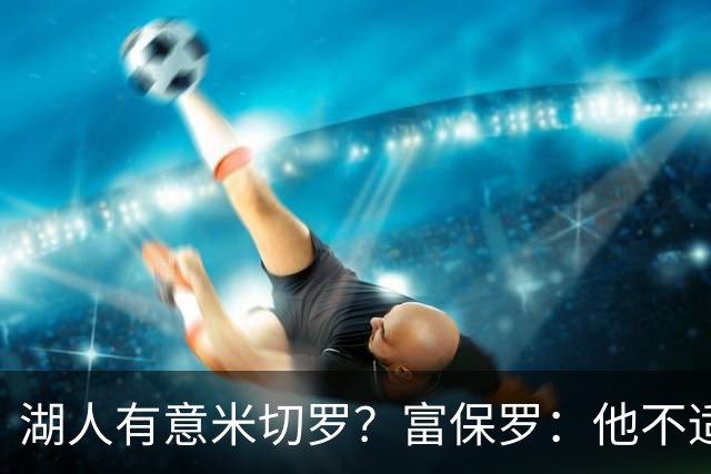 湖人有意米切罗？富保罗：他不适合东契奇 他没有莱夫利的球商