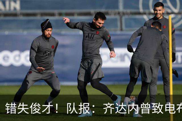 错失俊才！队报：齐达内曾致电布阿迪，表示欣赏但无法做出承诺